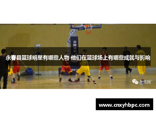 永春县篮球明星有哪些人物 他们在篮球场上有哪些成就与影响