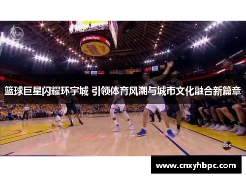篮球巨星闪耀环宇城 引领体育风潮与城市文化融合新篇章