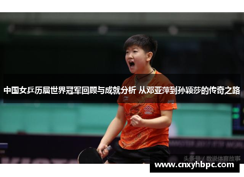 中国女乒历届世界冠军回顾与成就分析 从邓亚萍到孙颖莎的传奇之路