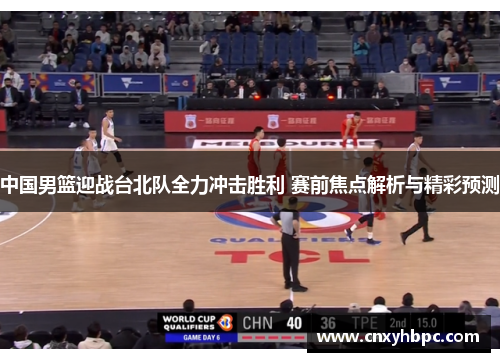 中国男篮迎战台北队全力冲击胜利 赛前焦点解析与精彩预测