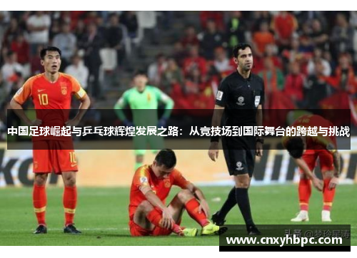 中国足球崛起与乒乓球辉煌发展之路：从竞技场到国际舞台的跨越与挑战
