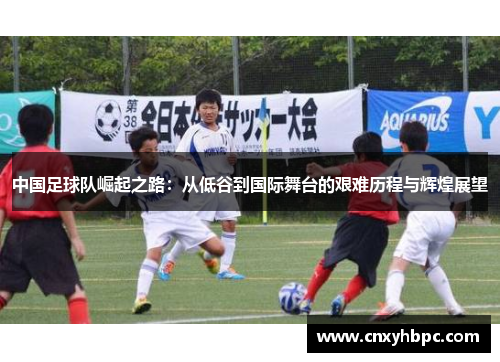 中国足球队崛起之路：从低谷到国际舞台的艰难历程与辉煌展望