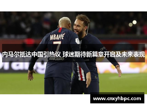 内马尔抵达中国引热议 球迷期待新篇章开启及未来表现