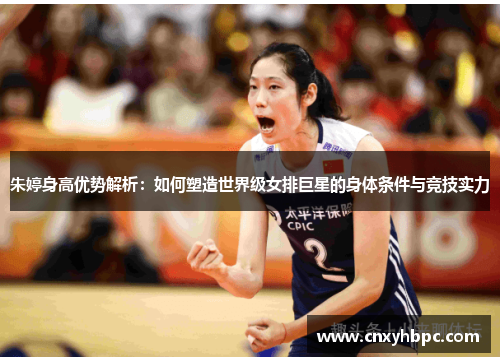 朱婷身高优势解析：如何塑造世界级女排巨星的身体条件与竞技实力